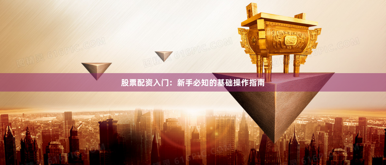 股票配资入门：新手必知的基础操作指南