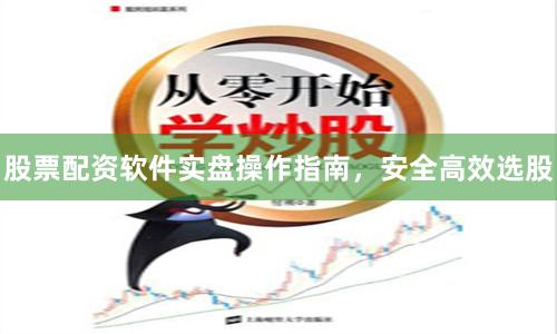 股票配资软件实盘操作指南，安全高效选股