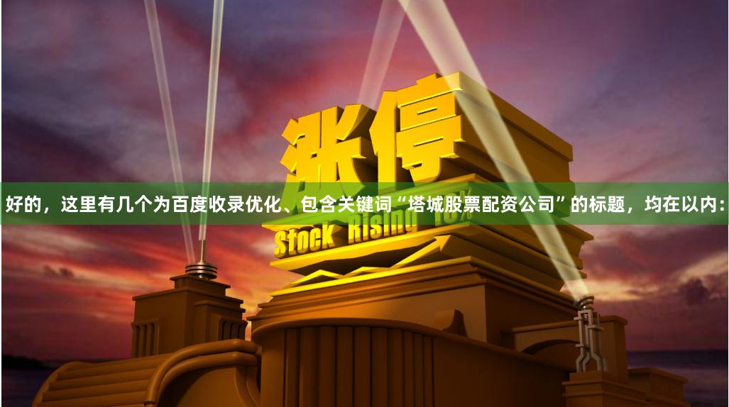 好的，这里有几个为百度收录优化、包含关键词“塔城股票配资公司”的标题，均在以内：