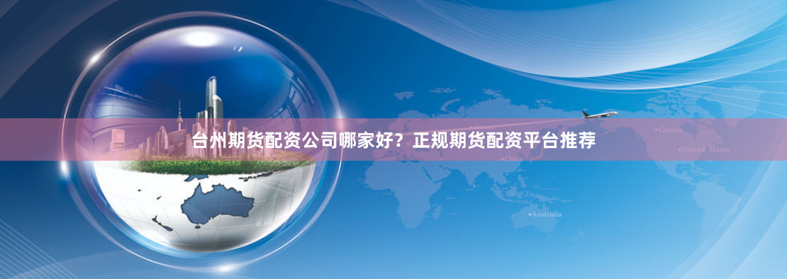 台州期货配资公司哪家好?正规期货配资平台推荐