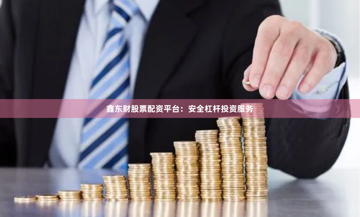 鑫东财股票配资平台：安全杠杆投资服务