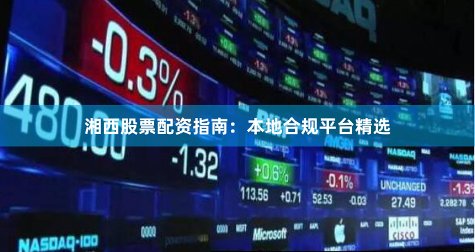 湘西股票配资指南：本地合规平台精选