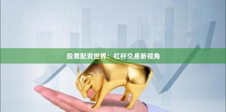 股票配资世界：杠杆交易新视角