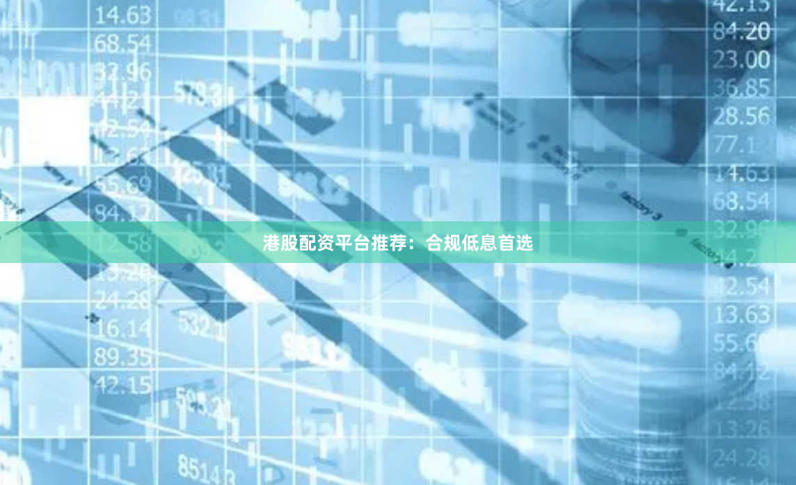 港股配资平台推荐：合规低息首选