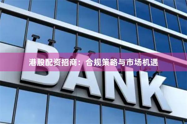 港股配资招商：合规策略与市场机遇