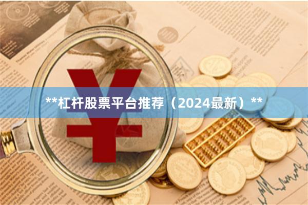 **杠杆股票平台推荐（2024最新）**