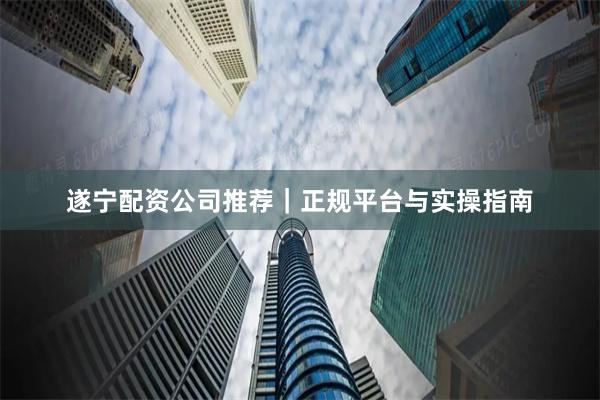 遂宁配资公司推荐｜正规平台与实操指南