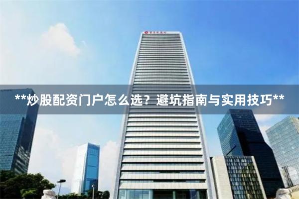 **炒股配资门户怎么选？避坑指南与实用技巧**