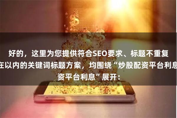 好的，这里为您提供符合SEO要求、标题不重复且字数在以内的关键词标题方案，均围绕“炒股配资平台利息”展开：