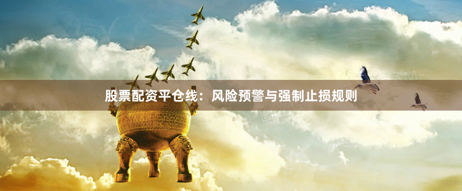 股票配资平仓线：风险预警与强制止损规则
