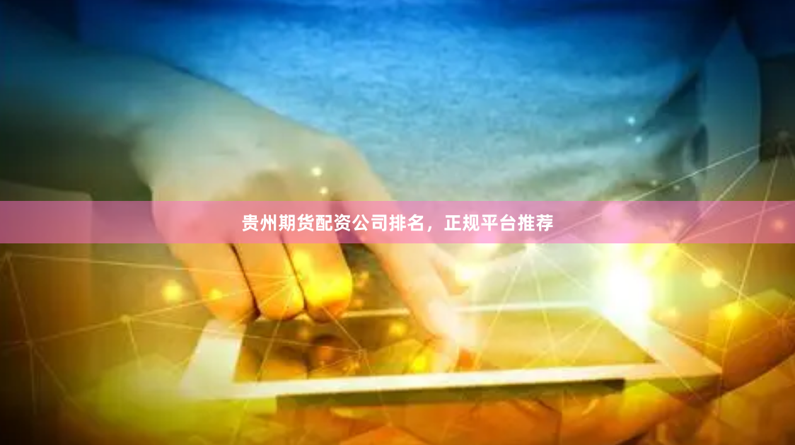 贵州期货配资公司排名，正规平台推荐