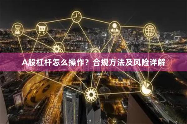 A股杠杆怎么操作？合规方法及风险详解