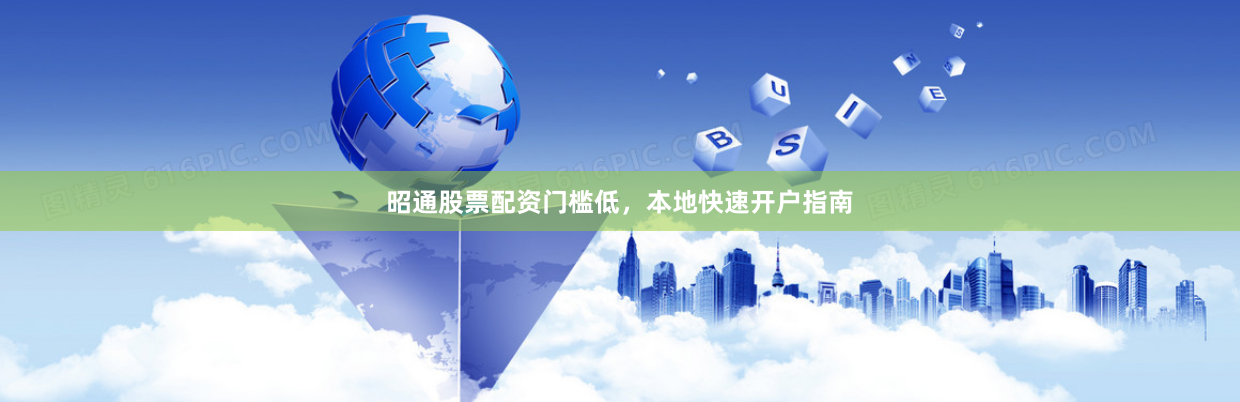 昭通股票配资门槛低，本地快速开户指南
