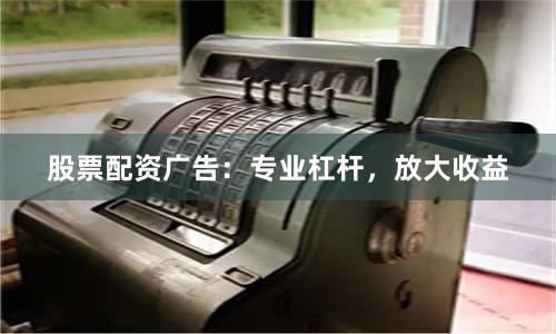 股票配资广告：专业杠杆，放大收益