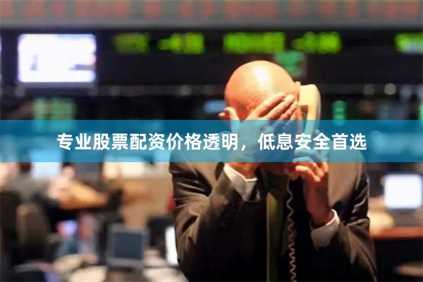 专业股票配资价格透明，低息安全首选