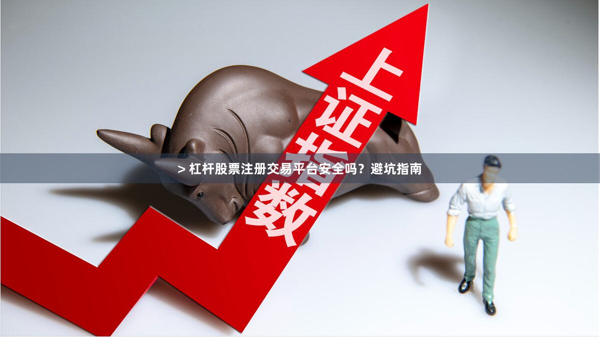 > 杠杆股票注册交易平台安全吗？避坑指南